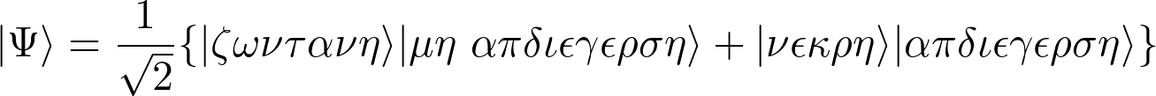 \[|\Psi\rangle = \frac{1}{\sqrt{2}} \{|\zeta\omega\nu\tau\alpha\nu\eta\rangle|\mu\eta \ \alpha\pi\omicron\delta\iota\epsilon\gamma\epsilon\rho\sigma\eta\rangle + |\nu\epsilon\kappa\rho\eta\rangle|\alpha\pi\omicron\delta\iota\epsilon\gamma\epsilon\rho\sigma\eta\rangle\}\]