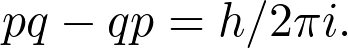 \[ pq-qp=h/2\pi i. \]